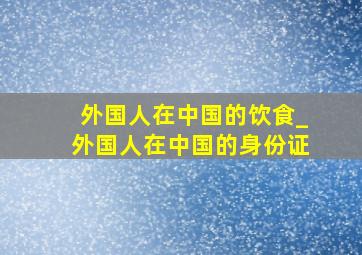 外国人在中国的饮食_外国人在中国的身份证