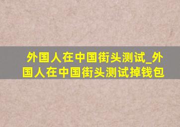 外国人在中国街头测试_外国人在中国街头测试掉钱包