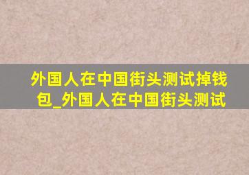 外国人在中国街头测试掉钱包_外国人在中国街头测试