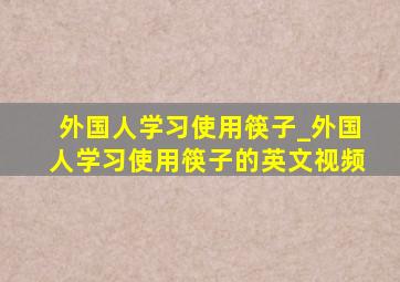 外国人学习使用筷子_外国人学习使用筷子的英文视频