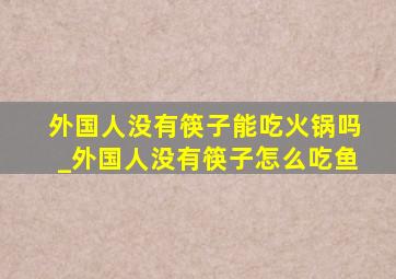 外国人没有筷子能吃火锅吗_外国人没有筷子怎么吃鱼