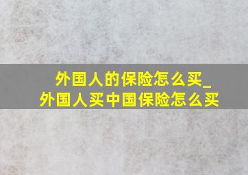 外国人的保险怎么买_外国人买中国保险怎么买