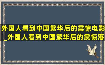 外国人看到中国繁华后的震惊电影_外国人看到中国繁华后的震惊落泪