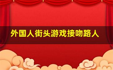 外国人街头游戏接吻路人