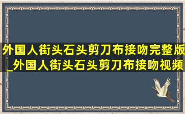 外国人街头石头剪刀布接吻完整版_外国人街头石头剪刀布接吻视频