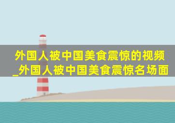 外国人被中国美食震惊的视频_外国人被中国美食震惊名场面