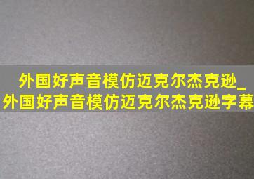 外国好声音模仿迈克尔杰克逊_外国好声音模仿迈克尔杰克逊字幕