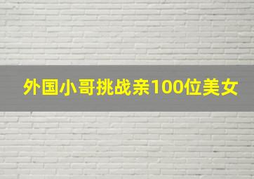 外国小哥挑战亲100位美女