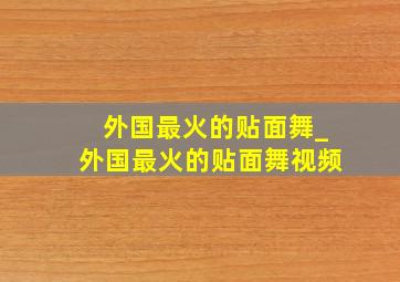 外国最火的贴面舞_外国最火的贴面舞视频