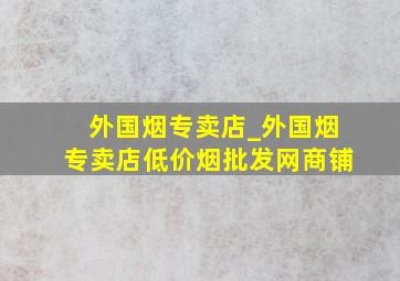 外国烟专卖店_外国烟专卖店(低价烟批发网)商铺