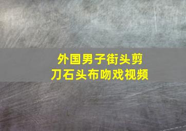 外国男子街头剪刀石头布吻戏视频