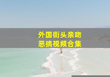 外国街头亲吻恶搞视频合集