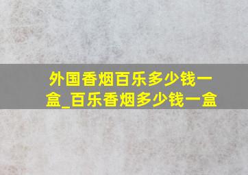 外国香烟百乐多少钱一盒_百乐香烟多少钱一盒