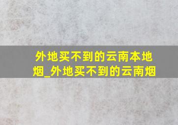 外地买不到的云南本地烟_外地买不到的云南烟