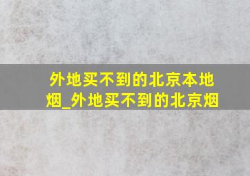 外地买不到的北京本地烟_外地买不到的北京烟