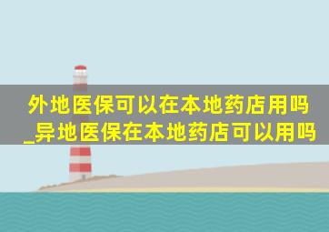 外地医保可以在本地药店用吗_异地医保在本地药店可以用吗