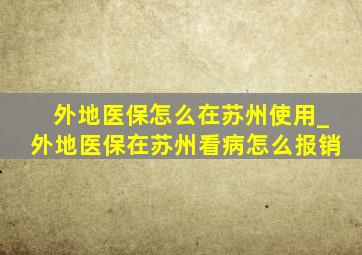 外地医保怎么在苏州使用_外地医保在苏州看病怎么报销