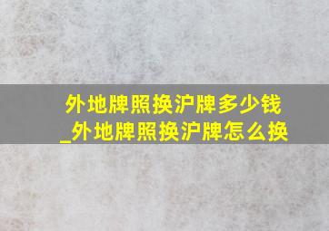 外地牌照换沪牌多少钱_外地牌照换沪牌怎么换