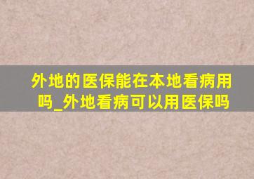 外地的医保能在本地看病用吗_外地看病可以用医保吗