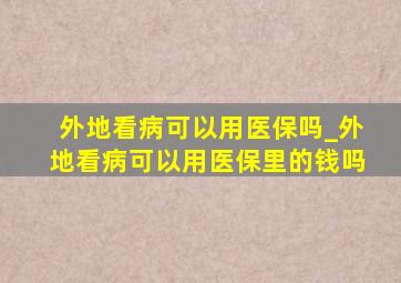 外地看病可以用医保吗_外地看病可以用医保里的钱吗