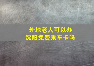 外地老人可以办沈阳免费乘车卡吗