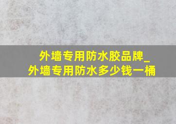 外墙专用防水胶品牌_外墙专用防水多少钱一桶