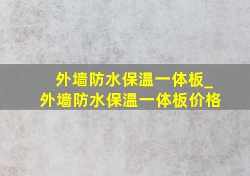 外墙防水保温一体板_外墙防水保温一体板价格