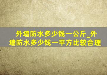 外墙防水多少钱一公斤_外墙防水多少钱一平方比较合理