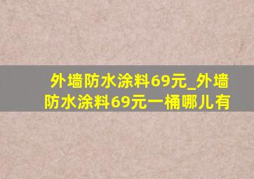 外墙防水涂料69元_外墙防水涂料69元一桶哪儿有