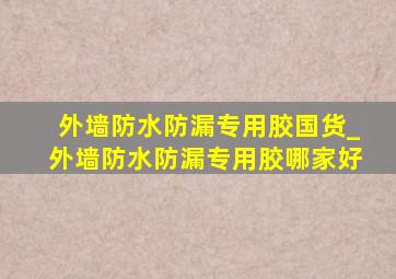 外墙防水防漏专用胶国货_外墙防水防漏专用胶哪家好