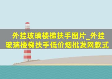 外挂玻璃楼梯扶手图片_外挂玻璃楼梯扶手(低价烟批发网)款式