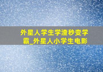 外星人学生学渣秒变学霸_外星人小学生电影