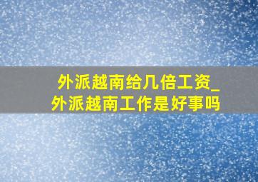 外派越南给几倍工资_外派越南工作是好事吗