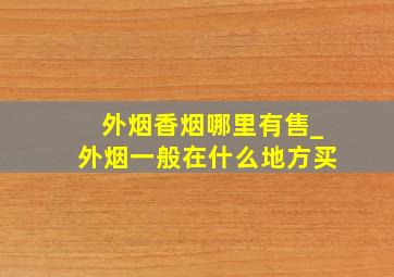 外烟香烟哪里有售_外烟一般在什么地方买