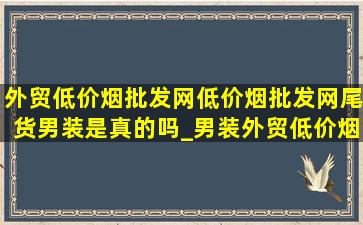 外贸(低价烟批发网)(低价烟批发网)尾货男装是真的吗_男装外贸(低价烟批发网)(低价烟批发网)尾货