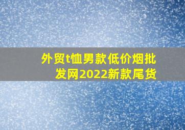 外贸t恤男款(低价烟批发网)2022新款尾货