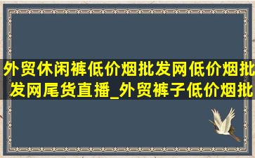 外贸休闲裤(低价烟批发网)(低价烟批发网)尾货直播_外贸裤子(低价烟批发网)(低价烟批发网)尾货直播