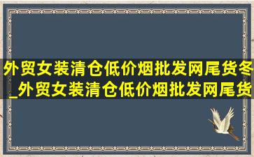 外贸女装清仓(低价烟批发网)尾货冬_外贸女装清仓(低价烟批发网)尾货