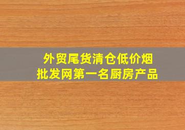 外贸尾货清仓(低价烟批发网)第一名厨房产品