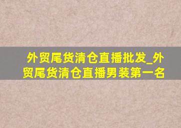 外贸尾货清仓直播批发_外贸尾货清仓直播男装第一名