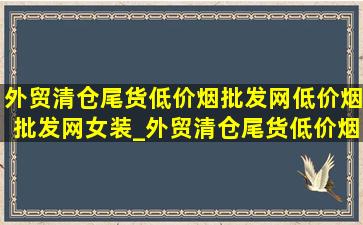 外贸清仓尾货(低价烟批发网)(低价烟批发网)女装_外贸清仓尾货(低价烟批发网)(低价烟批发网)