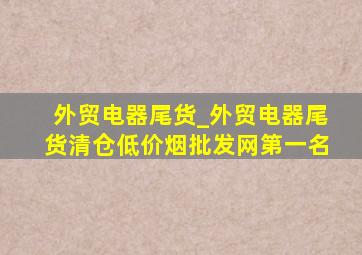 外贸电器尾货_外贸电器尾货清仓(低价烟批发网)第一名