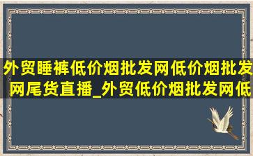 外贸睡裤(低价烟批发网)(低价烟批发网)尾货直播_外贸(低价烟批发网)(低价烟批发网)尾货睡裤女