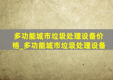 多功能城市垃圾处理设备价格_多功能城市垃圾处理设备