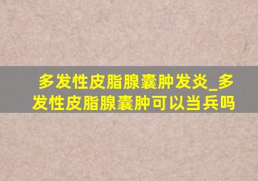 多发性皮脂腺囊肿发炎_多发性皮脂腺囊肿可以当兵吗