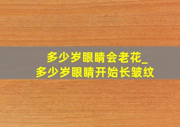 多少岁眼睛会老花_多少岁眼睛开始长皱纹