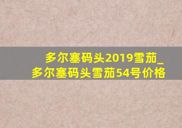 多尔塞码头2019雪茄_多尔塞码头雪茄54号价格