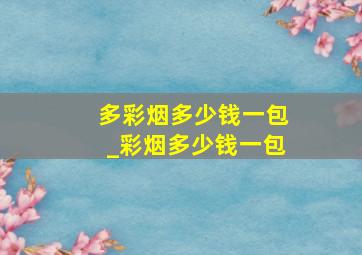 多彩烟多少钱一包_彩烟多少钱一包