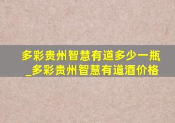 多彩贵州智慧有道多少一瓶_多彩贵州智慧有道酒价格