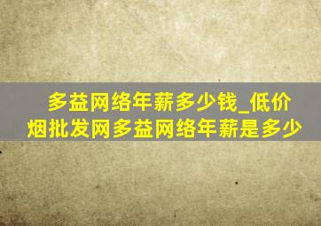 多益网络年薪多少钱_(低价烟批发网)多益网络年薪是多少